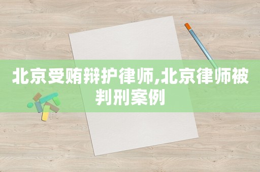 北京受賄辯護(hù)律師,北京律師被判刑案例