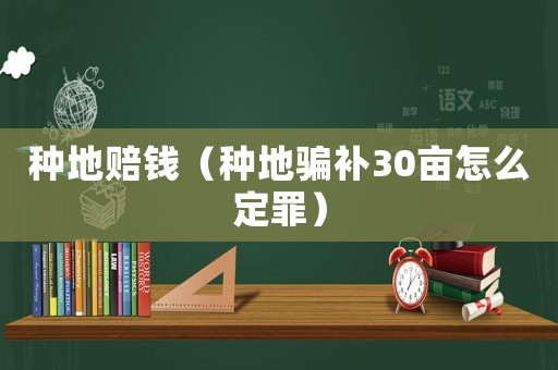種地賠錢（種地騙補(bǔ)30畝怎么定罪）