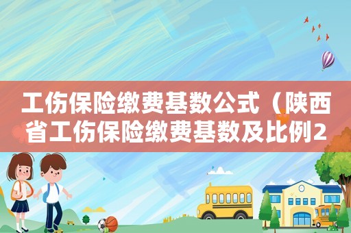工傷保險(xiǎn)繳費(fèi)基數(shù)公式（陜西省工傷保險(xiǎn)繳費(fèi)基數(shù)及比例2018）