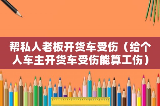 幫私人老板開(kāi)貨車(chē)受傷（給個(gè)人車(chē)主開(kāi)貨車(chē)受傷能算工傷）