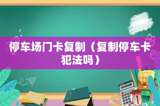 停車場門卡復(fù)制（復(fù)制停車卡犯法嗎）