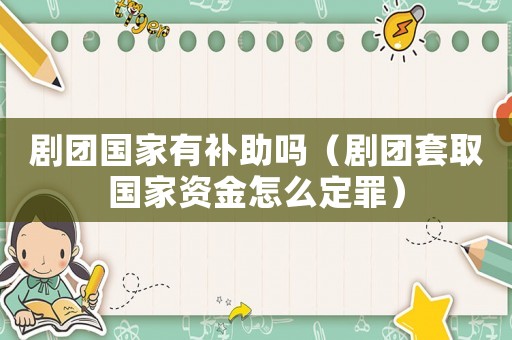 劇團(tuán)國家有補(bǔ)助嗎（劇團(tuán)套取國家資金怎么定罪）
