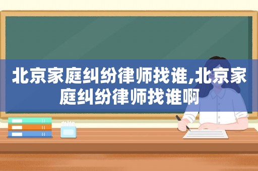 北京家庭糾紛律師找誰,北京家庭糾紛律師找誰啊