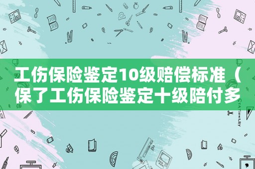 工傷保險鑒定10級賠償標(biāo)準(zhǔn)（保了工傷保險鑒定十級陪付多少）