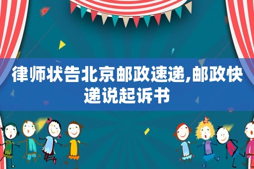 律師狀告北京郵政速遞,郵政快遞說(shuō)起訴書(shū)