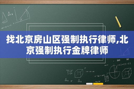 找北京房山區(qū)強制執(zhí)行律師,北京強制執(zhí)行金牌律師