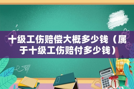 十級(jí)工傷賠償大概多少錢（屬于十級(jí)工傷賠付多少錢）