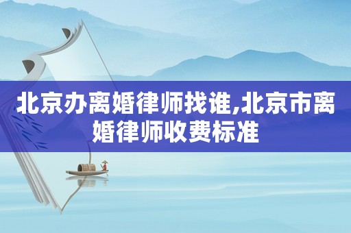 北京辦離婚律師找誰,北京市離婚律師收費(fèi)標(biāo)準(zhǔn)