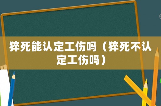猝死能認(rèn)定工傷嗎（猝死不認(rèn)定工傷嗎）