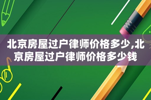 北京房屋過戶律師價(jià)格多少,北京房屋過戶律師價(jià)格多少錢