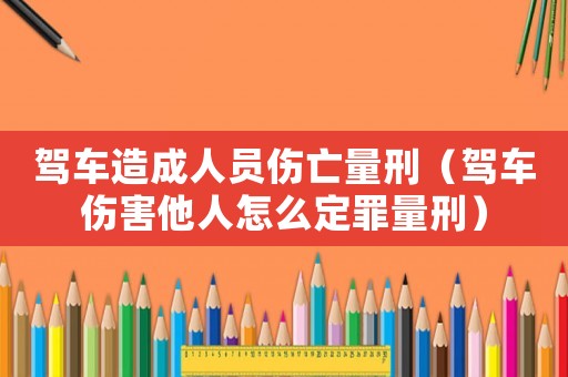 駕車造成人員傷亡量刑（駕車傷害他人怎么定罪量刑）