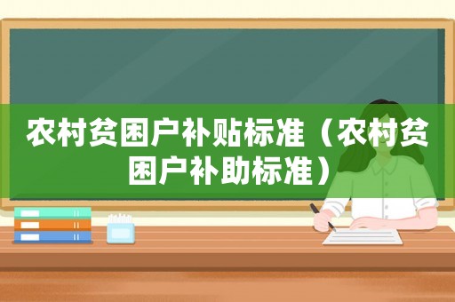 農(nóng)村貧困戶補(bǔ)貼標(biāo)準(zhǔn)（農(nóng)村貧困戶補(bǔ)助標(biāo)準(zhǔn)）