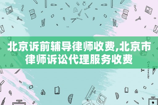 北京訴前輔導(dǎo)律師收費(fèi),北京市律師訴訟代理服務(wù)收費(fèi)