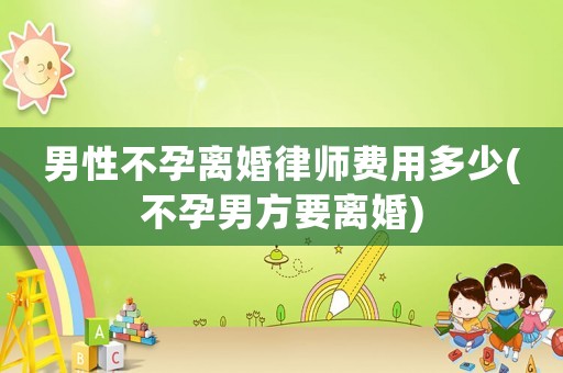 男性不孕離婚律師費(fèi)用多少(不孕男方要離婚)