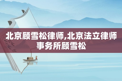 北京顧雪松律師,北京法立律師事務(wù)所顧雪松