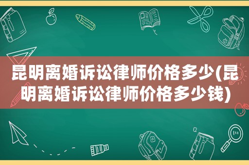 昆明離婚訴訟律師價格多少(昆明離婚訴訟律師價格多少錢)