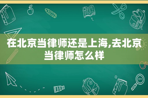 在北京當(dāng)律師還是上海,去北京當(dāng)律師怎么樣