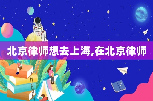 北京律師想去上海,在北京律師
