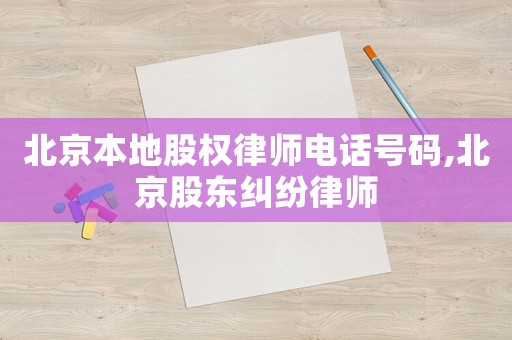 北京本地股權(quán)律師電話號(hào)碼,北京股東糾紛律師