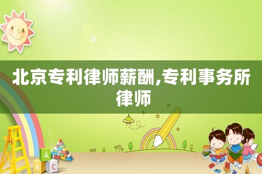 北京專(zhuān)利律師薪酬,專(zhuān)利事務(wù)所 律師