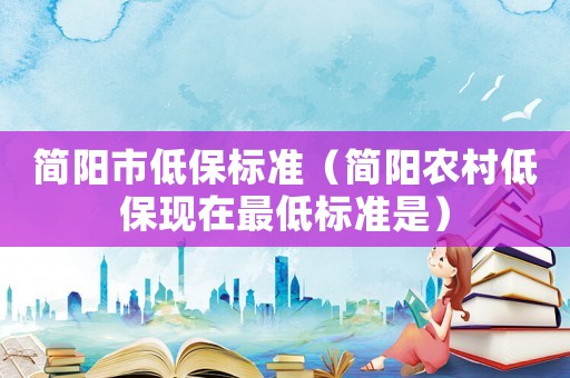 簡陽市低保標(biāo)準(zhǔn)（簡陽農(nóng)村低保現(xiàn)在最低標(biāo)準(zhǔn)是）