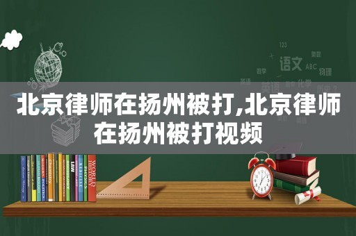 北京律師在揚(yáng)州被打,北京律師在揚(yáng)州被打視頻