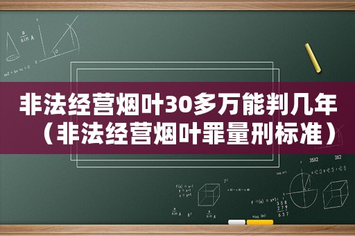 非法經(jīng)營煙葉30多萬能判幾年（非法經(jīng)營煙葉罪量刑標準）