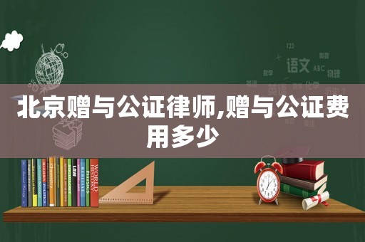 北京贈與公證律師,贈與公證費(fèi)用多少