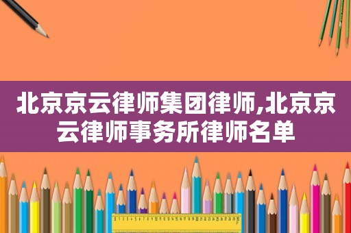 北京京云律師集團(tuán)律師,北京京云律師事務(wù)所律師名單