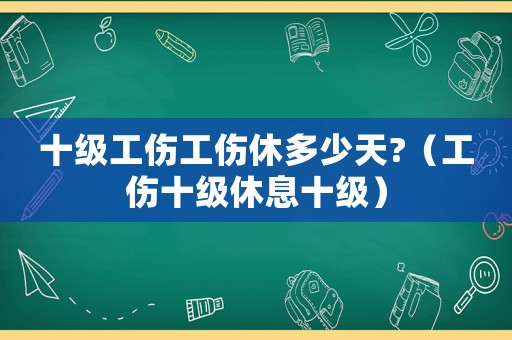 十級工傷工傷休多少天?（工傷十級休息十級）