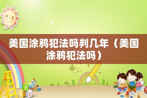 美國涂鴉犯法嗎判幾年（美國涂鴉犯法嗎）