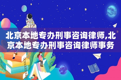 北京本地專辦刑事咨詢律師,北京本地專辦刑事咨詢律師事務所