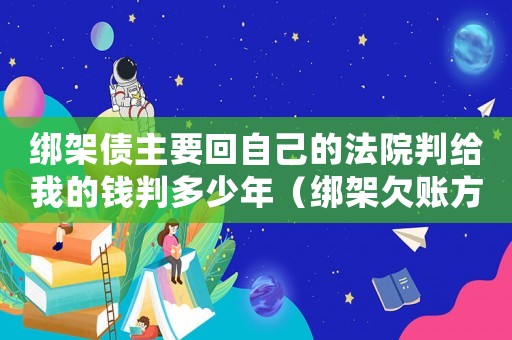 綁架債主要回自己的法院判給我的錢判多少年（綁架欠賬方犯法嗎）