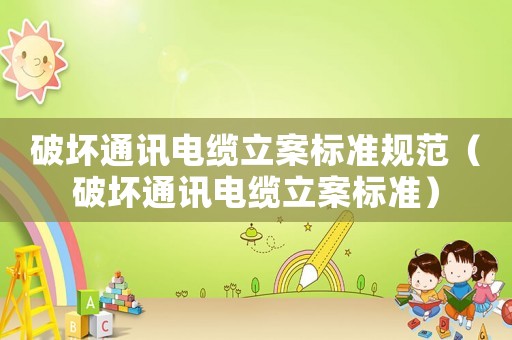破壞通訊電纜立案標準規(guī)范（破壞通訊電纜立案標準）