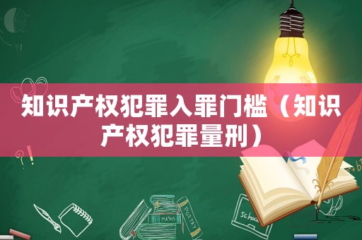 知識產(chǎn)權(quán)犯罪入罪門檻（知識產(chǎn)權(quán)犯罪量刑）