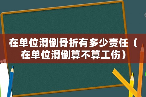 在單位滑倒骨折有多少責(zé)任（在單位滑倒算不算工傷）