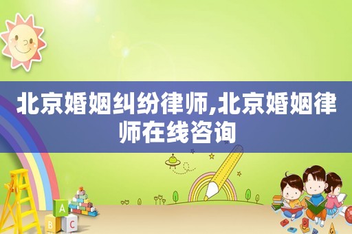 北京婚姻糾紛律師,北京婚姻律師在線咨詢