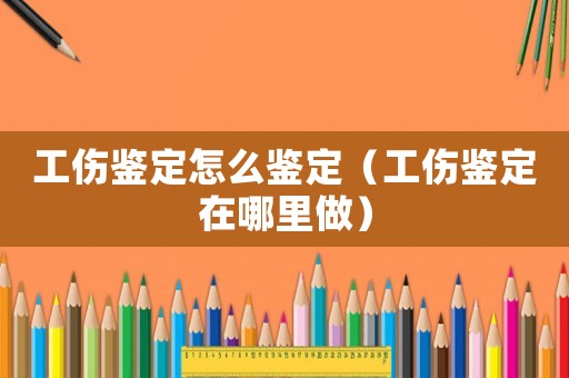 工傷鑒定怎么鑒定（工傷鑒定在哪里做）