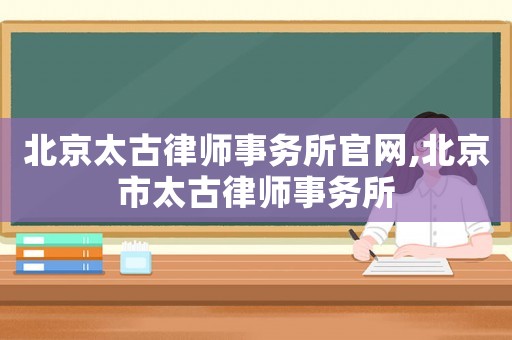 北京太古律師事務(wù)所官網(wǎng),北京市太古律師事務(wù)所