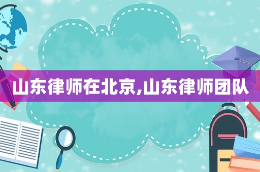 山東律師在北京,山東律師團(tuán)隊(duì)