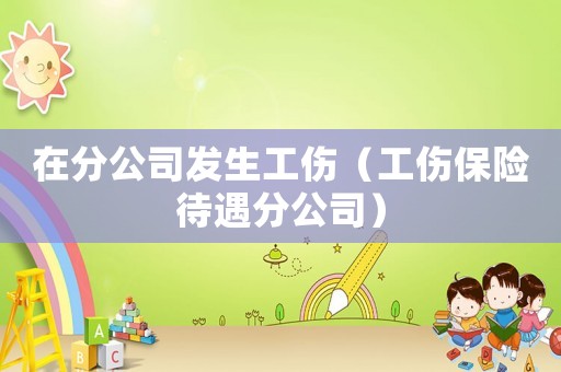 在分公司發(fā)生工傷（工傷保險待遇分公司）