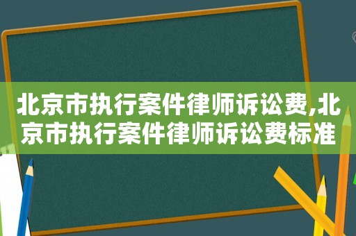 北京市執(zhí)行案件律師訴訟費(fèi),北京市執(zhí)行案件律師訴訟費(fèi)標(biāo)準(zhǔn)
