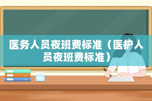 醫(yī)務(wù)人員夜班費(fèi)標(biāo)準(zhǔn)（醫(yī)護(hù)人員夜班費(fèi)標(biāo)準(zhǔn)）