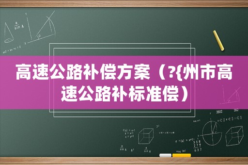 高速公路補(bǔ)償方案（?{州市高速公路補(bǔ)標(biāo)準(zhǔn)償）