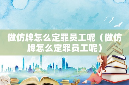 做仿牌怎么定罪員工呢（做仿牌怎么定罪員工呢）