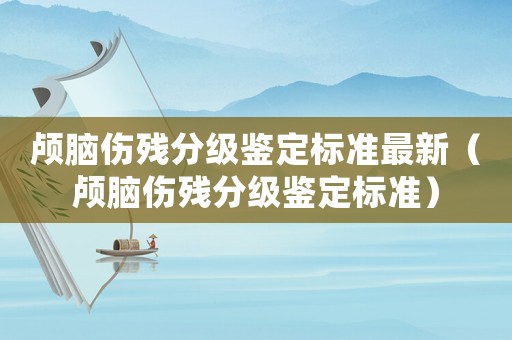 顱腦傷殘分級(jí)鑒定標(biāo)準(zhǔn)最新（顱腦傷殘分級(jí)鑒定標(biāo)準(zhǔn)）