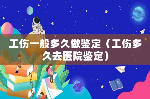 工傷一般多久做鑒定（工傷多久去醫(yī)院鑒定）