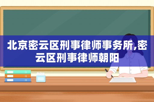 北京密云區(qū)刑事律師事務(wù)所,密云區(qū)刑事律師朝陽(yáng)