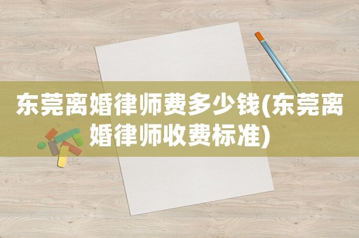 東莞離婚律師費多少錢(東莞離婚律師收費標(biāo)準(zhǔn))