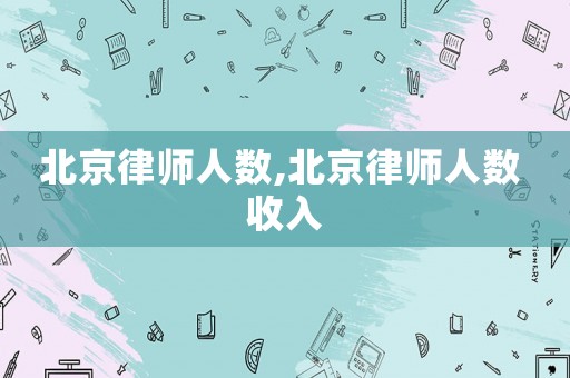 北京律師人數(shù),北京律師人數(shù) 收入